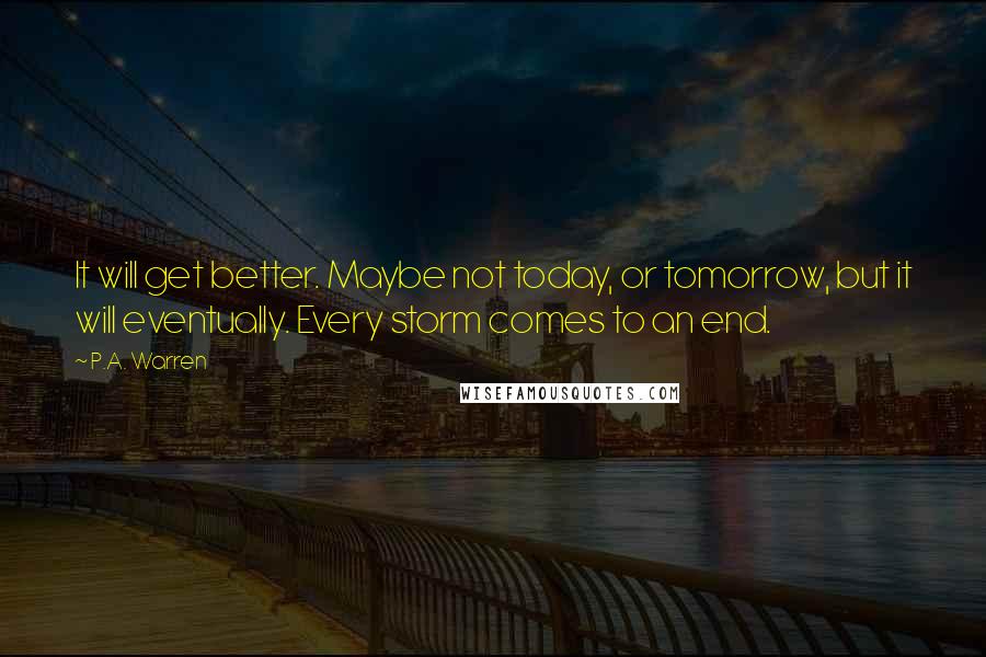 P.A. Warren Quotes: It will get better. Maybe not today, or tomorrow, but it will eventually. Every storm comes to an end.