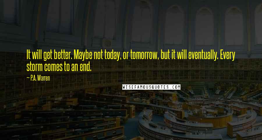 P.A. Warren Quotes: It will get better. Maybe not today, or tomorrow, but it will eventually. Every storm comes to an end.