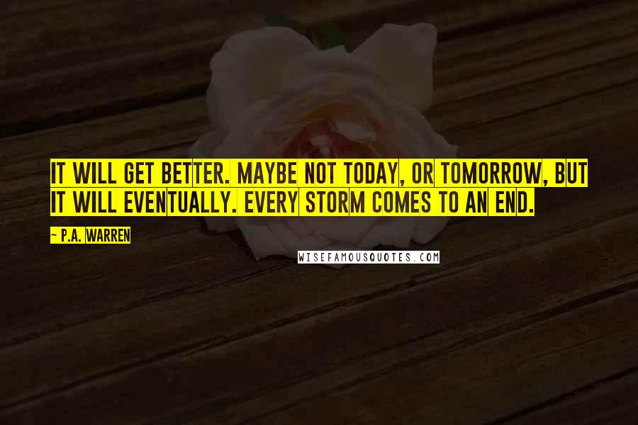 P.A. Warren Quotes: It will get better. Maybe not today, or tomorrow, but it will eventually. Every storm comes to an end.