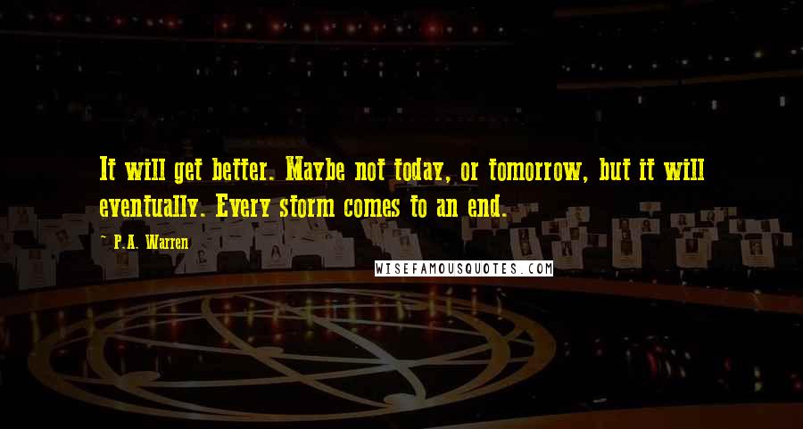 P.A. Warren Quotes: It will get better. Maybe not today, or tomorrow, but it will eventually. Every storm comes to an end.