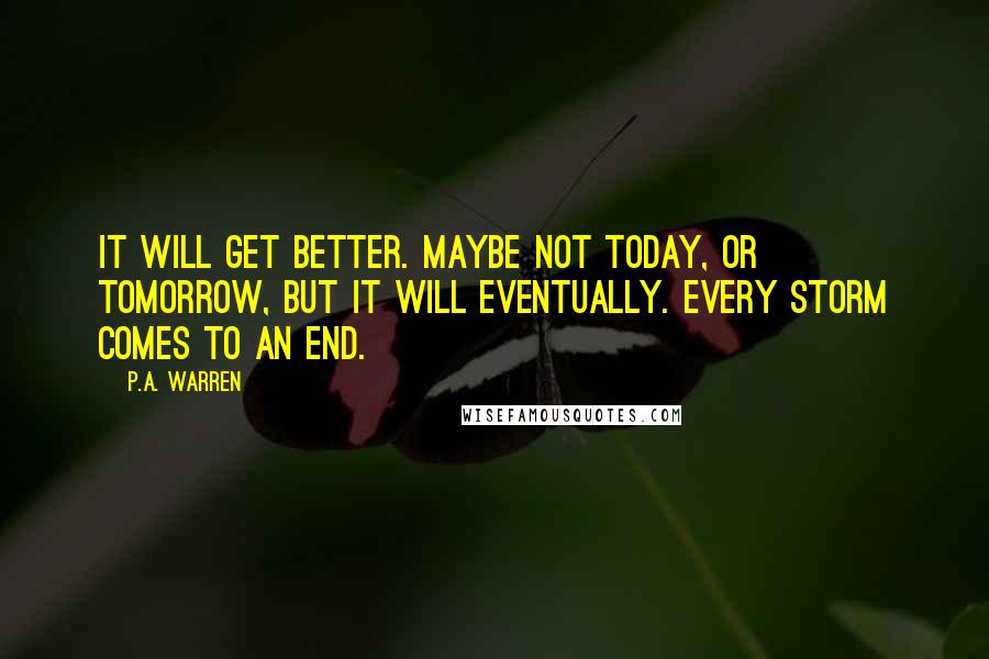 P.A. Warren Quotes: It will get better. Maybe not today, or tomorrow, but it will eventually. Every storm comes to an end.