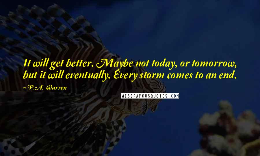 P.A. Warren Quotes: It will get better. Maybe not today, or tomorrow, but it will eventually. Every storm comes to an end.