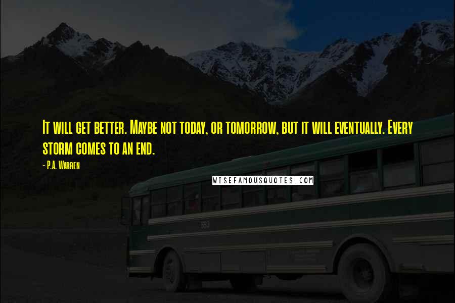 P.A. Warren Quotes: It will get better. Maybe not today, or tomorrow, but it will eventually. Every storm comes to an end.