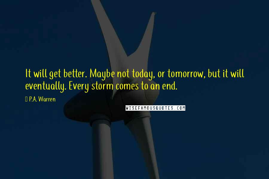 P.A. Warren Quotes: It will get better. Maybe not today, or tomorrow, but it will eventually. Every storm comes to an end.