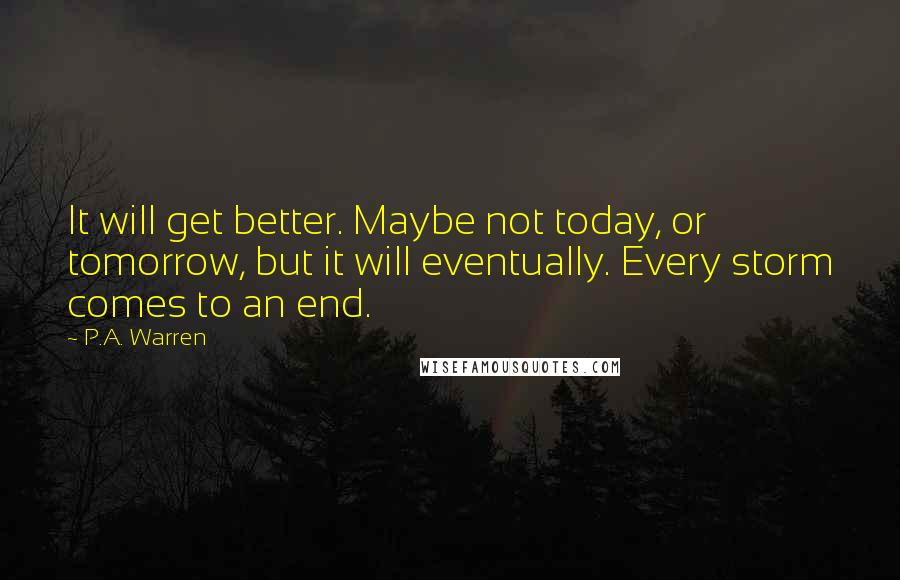 P.A. Warren Quotes: It will get better. Maybe not today, or tomorrow, but it will eventually. Every storm comes to an end.