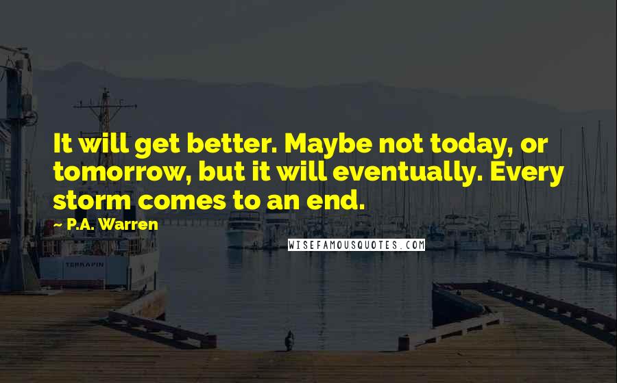 P.A. Warren Quotes: It will get better. Maybe not today, or tomorrow, but it will eventually. Every storm comes to an end.