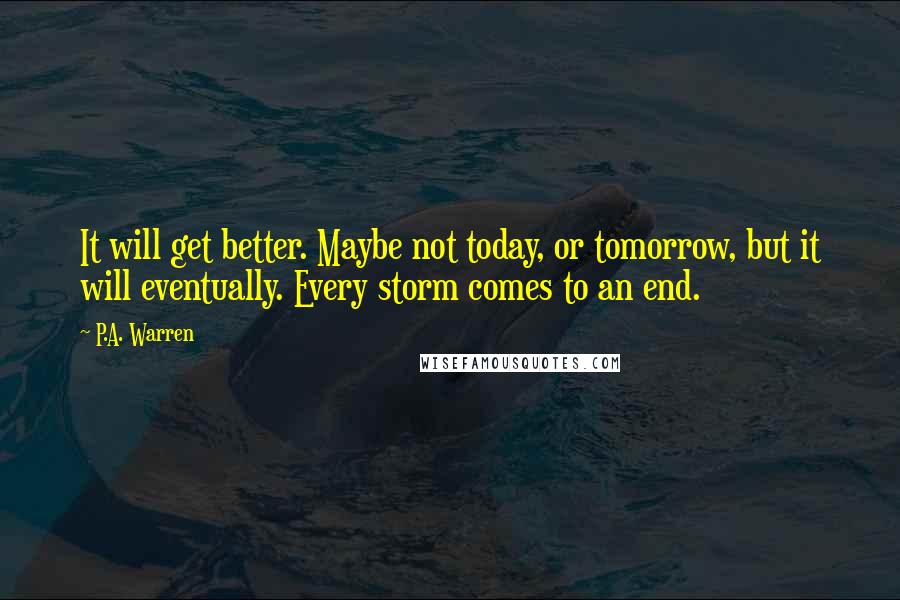 P.A. Warren Quotes: It will get better. Maybe not today, or tomorrow, but it will eventually. Every storm comes to an end.