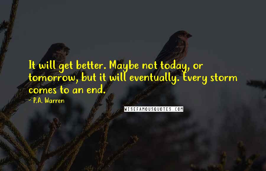 P.A. Warren Quotes: It will get better. Maybe not today, or tomorrow, but it will eventually. Every storm comes to an end.