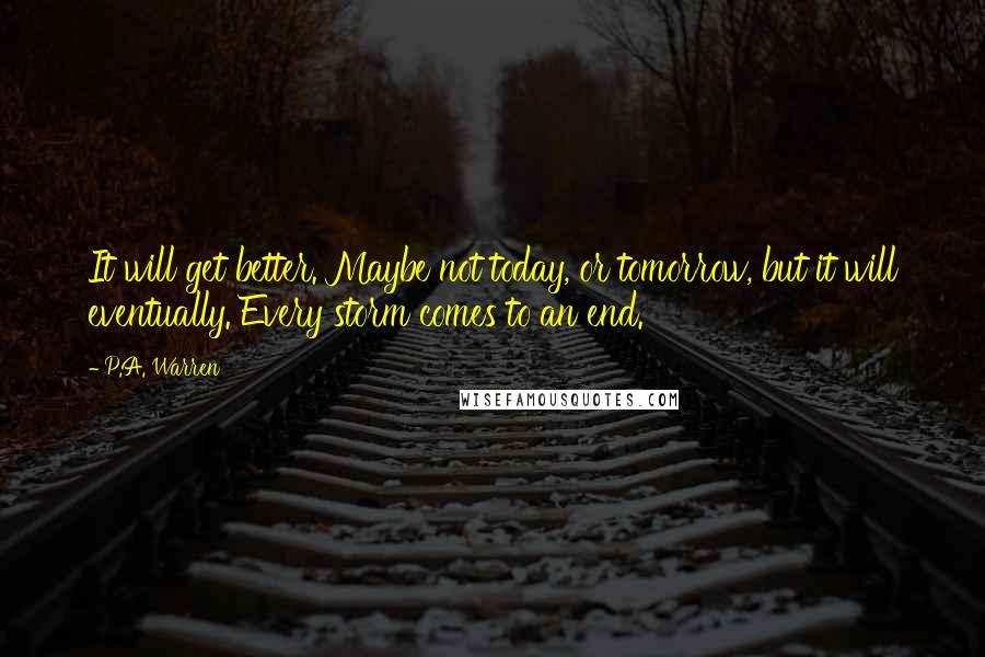 P.A. Warren Quotes: It will get better. Maybe not today, or tomorrow, but it will eventually. Every storm comes to an end.