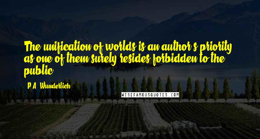 P.A. Wunderlich Quotes: The unification of worlds is an author's priority, as one of them surely resides forbidden to the public.
