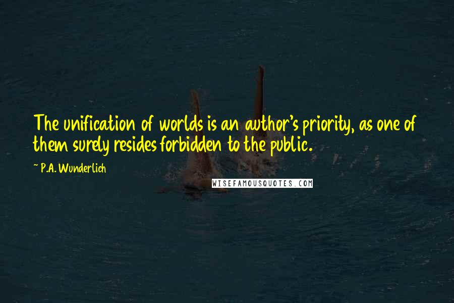 P.A. Wunderlich Quotes: The unification of worlds is an author's priority, as one of them surely resides forbidden to the public.