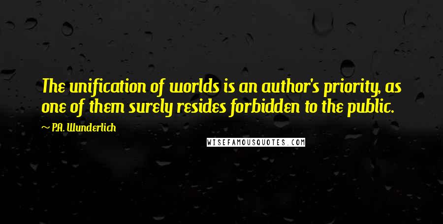 P.A. Wunderlich Quotes: The unification of worlds is an author's priority, as one of them surely resides forbidden to the public.