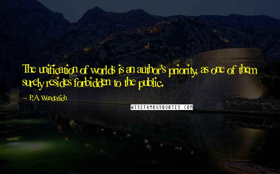 P.A. Wunderlich Quotes: The unification of worlds is an author's priority, as one of them surely resides forbidden to the public.