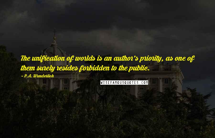 P.A. Wunderlich Quotes: The unification of worlds is an author's priority, as one of them surely resides forbidden to the public.