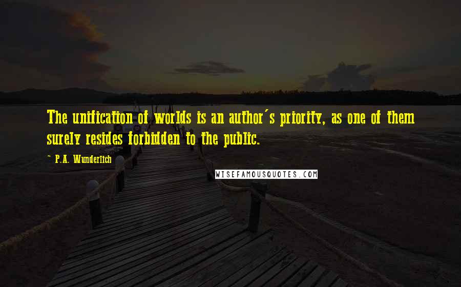 P.A. Wunderlich Quotes: The unification of worlds is an author's priority, as one of them surely resides forbidden to the public.