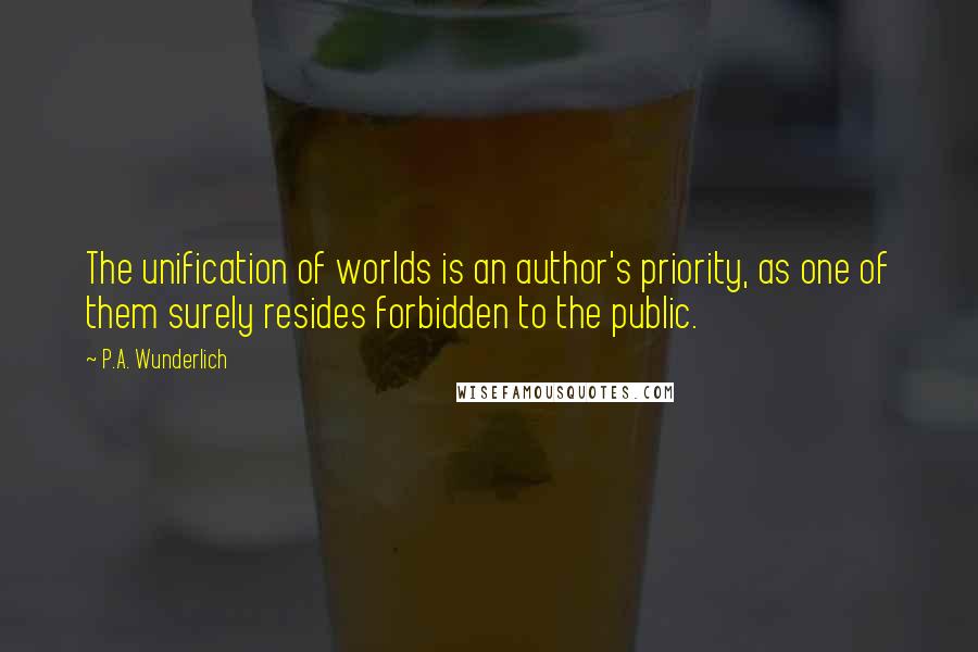 P.A. Wunderlich Quotes: The unification of worlds is an author's priority, as one of them surely resides forbidden to the public.