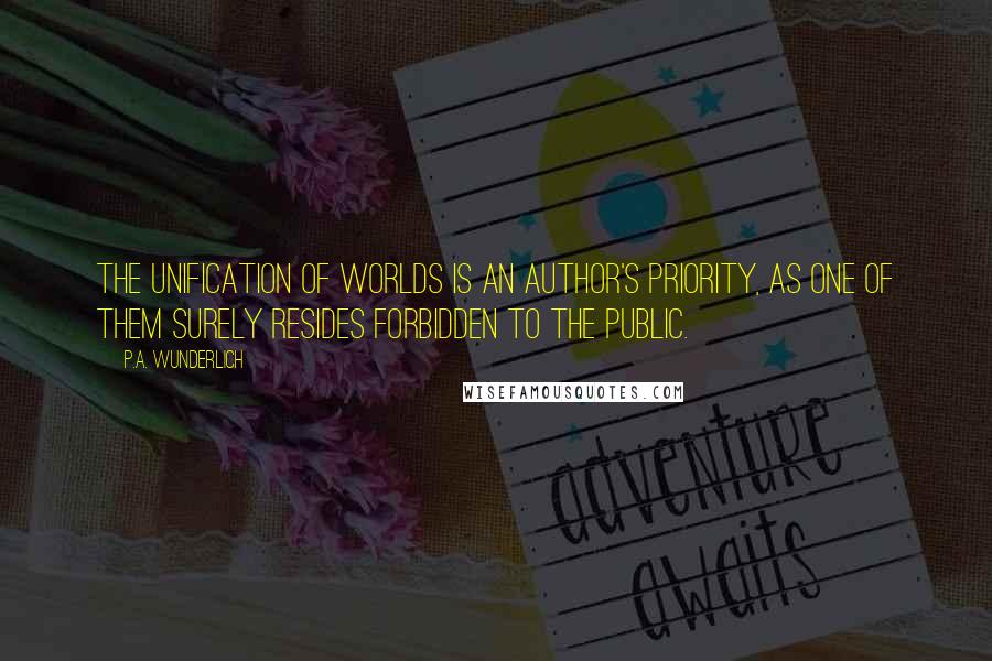 P.A. Wunderlich Quotes: The unification of worlds is an author's priority, as one of them surely resides forbidden to the public.