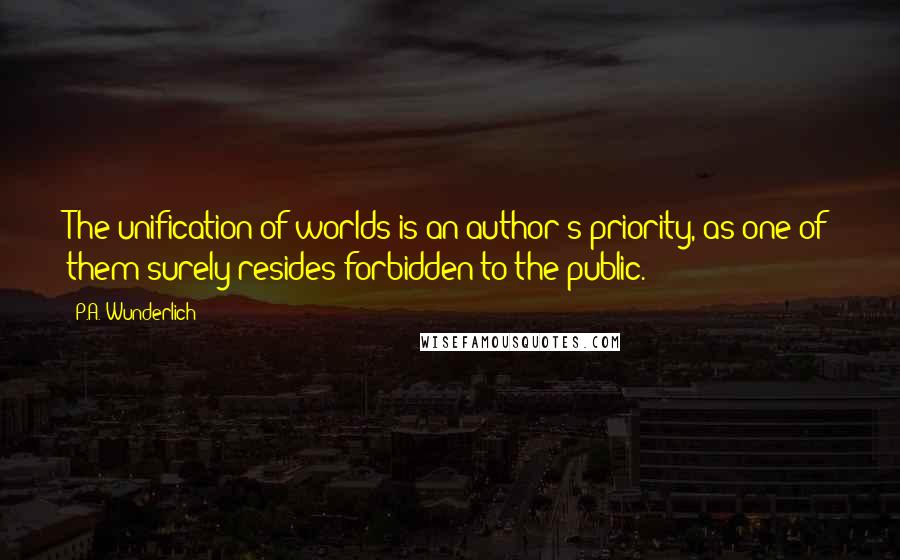 P.A. Wunderlich Quotes: The unification of worlds is an author's priority, as one of them surely resides forbidden to the public.