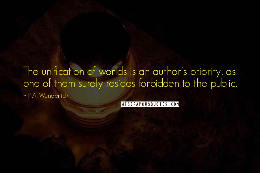 P.A. Wunderlich Quotes: The unification of worlds is an author's priority, as one of them surely resides forbidden to the public.