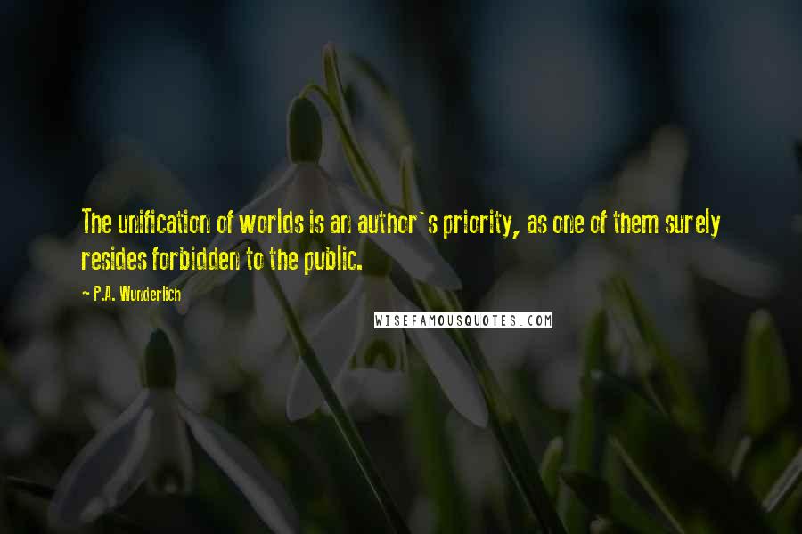 P.A. Wunderlich Quotes: The unification of worlds is an author's priority, as one of them surely resides forbidden to the public.