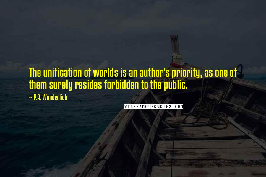 P.A. Wunderlich Quotes: The unification of worlds is an author's priority, as one of them surely resides forbidden to the public.