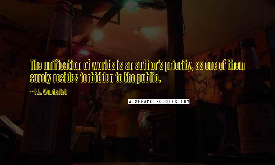 P.A. Wunderlich Quotes: The unification of worlds is an author's priority, as one of them surely resides forbidden to the public.