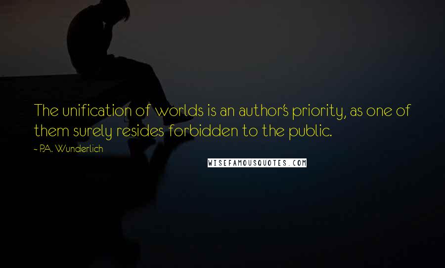 P.A. Wunderlich Quotes: The unification of worlds is an author's priority, as one of them surely resides forbidden to the public.