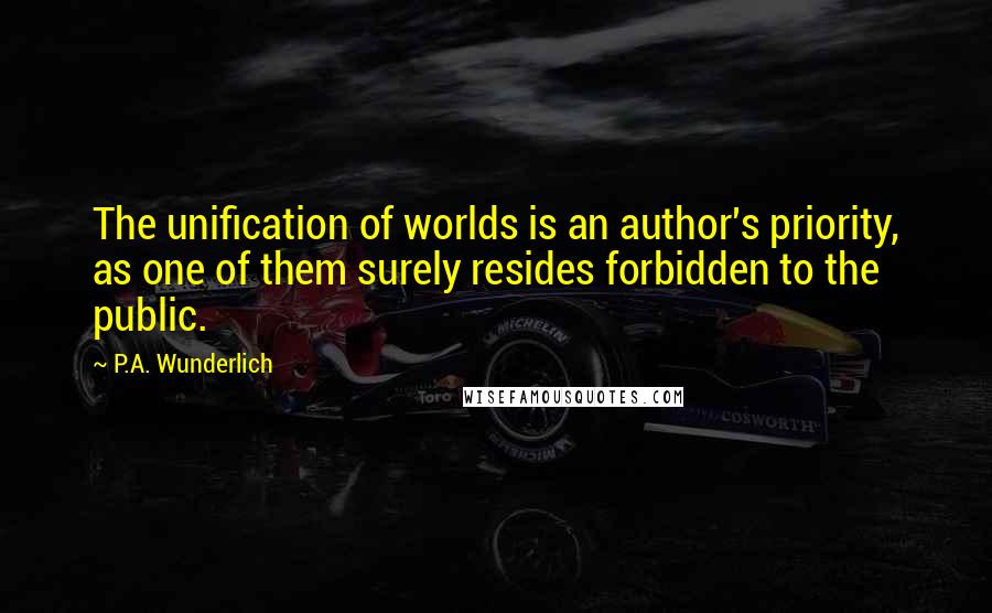 P.A. Wunderlich Quotes: The unification of worlds is an author's priority, as one of them surely resides forbidden to the public.