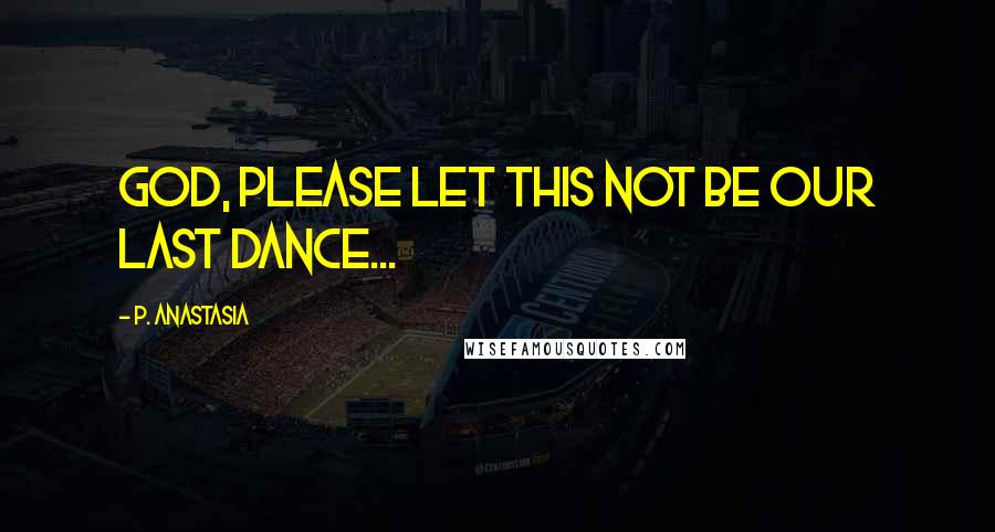 P. Anastasia Quotes: God, please let this not be our last dance...