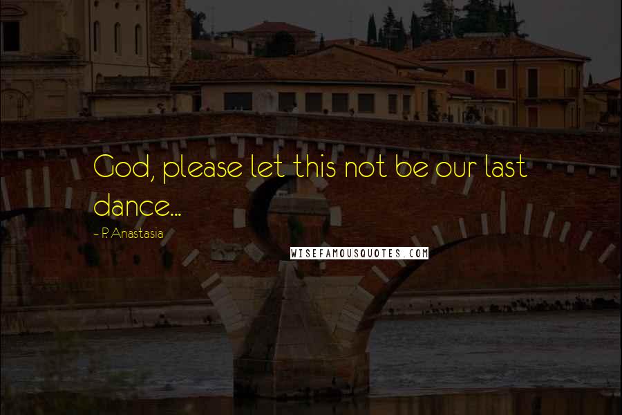 P. Anastasia Quotes: God, please let this not be our last dance...