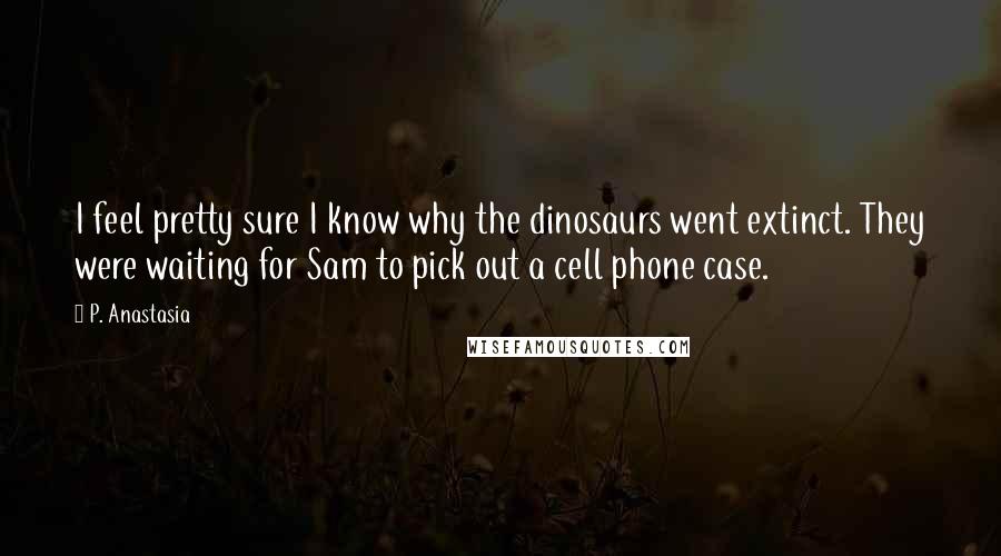 P. Anastasia Quotes: I feel pretty sure I know why the dinosaurs went extinct. They were waiting for Sam to pick out a cell phone case.