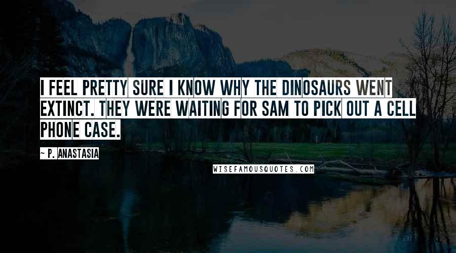 P. Anastasia Quotes: I feel pretty sure I know why the dinosaurs went extinct. They were waiting for Sam to pick out a cell phone case.