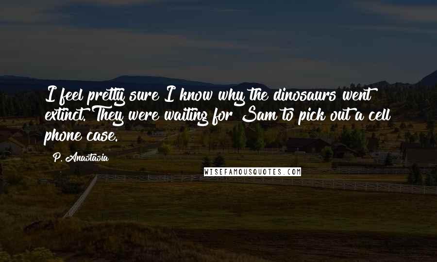 P. Anastasia Quotes: I feel pretty sure I know why the dinosaurs went extinct. They were waiting for Sam to pick out a cell phone case.