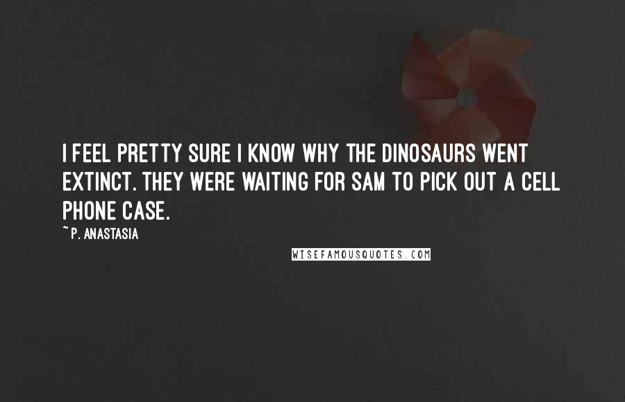 P. Anastasia Quotes: I feel pretty sure I know why the dinosaurs went extinct. They were waiting for Sam to pick out a cell phone case.