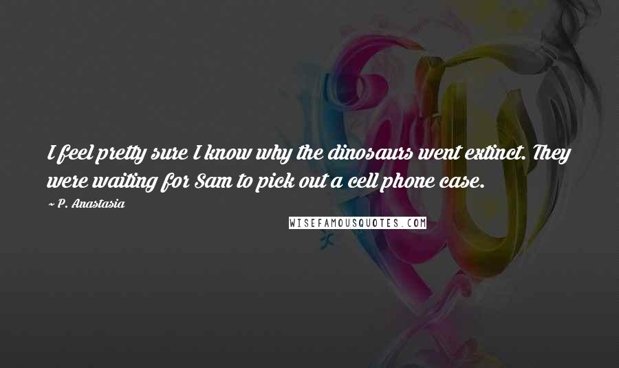 P. Anastasia Quotes: I feel pretty sure I know why the dinosaurs went extinct. They were waiting for Sam to pick out a cell phone case.