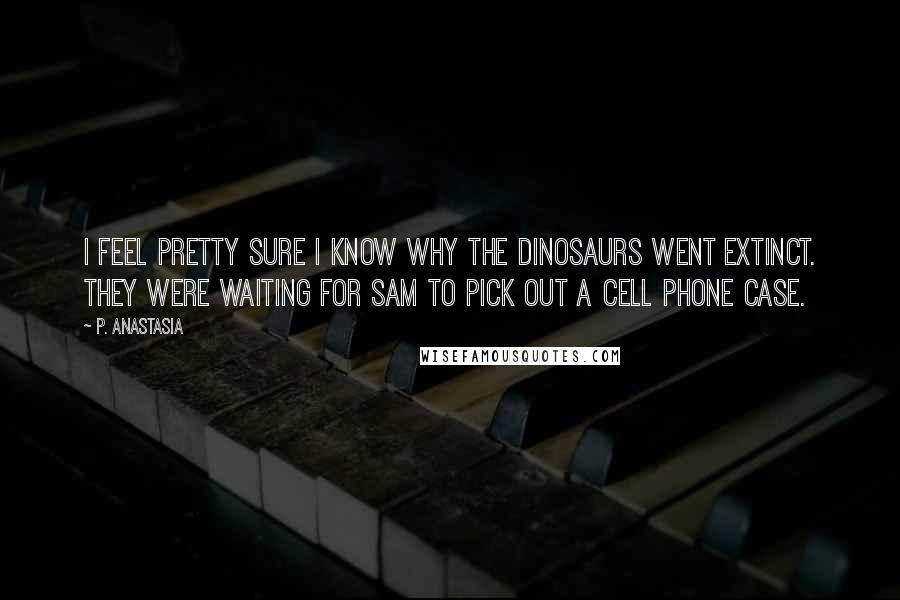 P. Anastasia Quotes: I feel pretty sure I know why the dinosaurs went extinct. They were waiting for Sam to pick out a cell phone case.