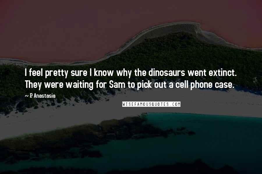 P. Anastasia Quotes: I feel pretty sure I know why the dinosaurs went extinct. They were waiting for Sam to pick out a cell phone case.