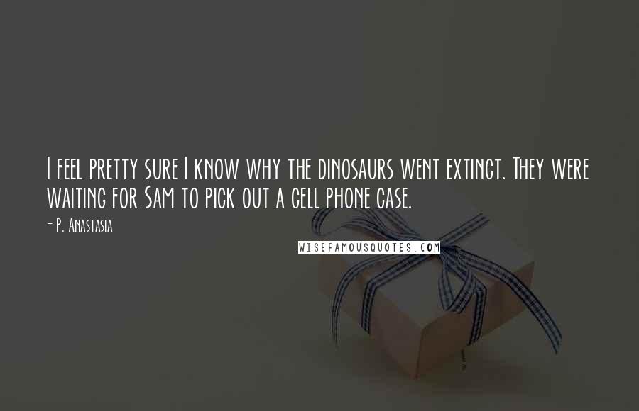 P. Anastasia Quotes: I feel pretty sure I know why the dinosaurs went extinct. They were waiting for Sam to pick out a cell phone case.