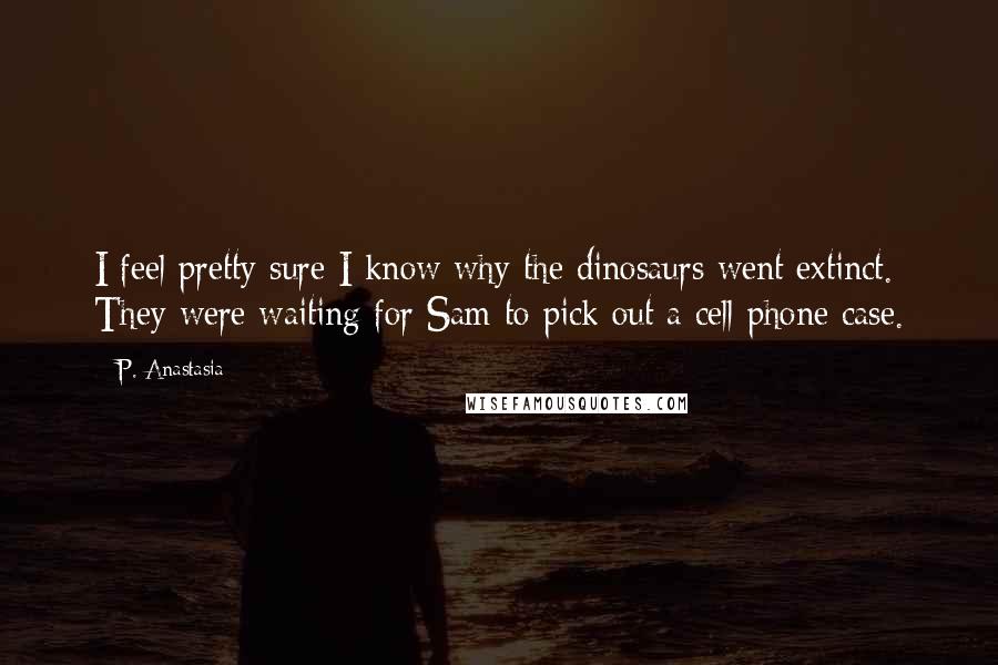 P. Anastasia Quotes: I feel pretty sure I know why the dinosaurs went extinct. They were waiting for Sam to pick out a cell phone case.