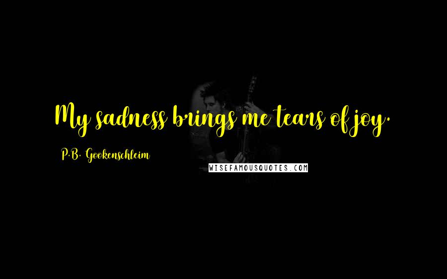 P.B. Gookenschleim Quotes: My sadness brings me tears of joy.