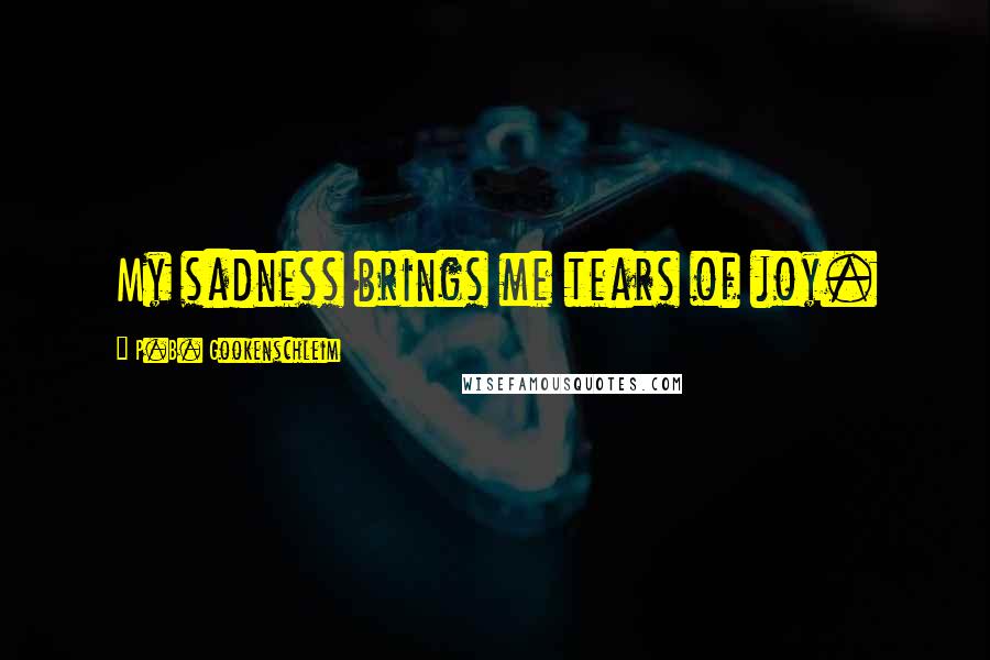 P.B. Gookenschleim Quotes: My sadness brings me tears of joy.