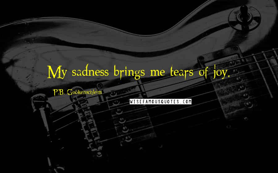 P.B. Gookenschleim Quotes: My sadness brings me tears of joy.