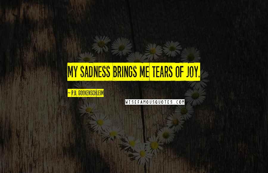 P.B. Gookenschleim Quotes: My sadness brings me tears of joy.