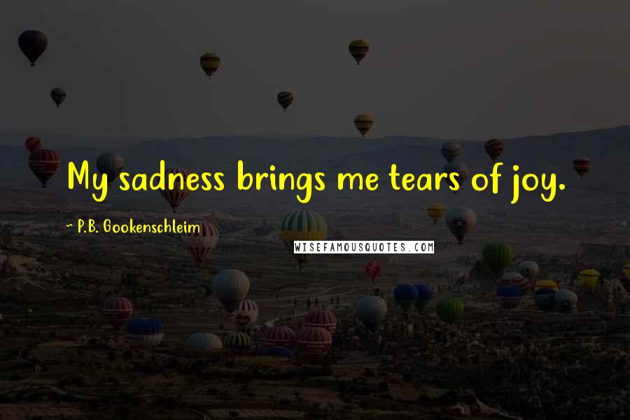 P.B. Gookenschleim Quotes: My sadness brings me tears of joy.