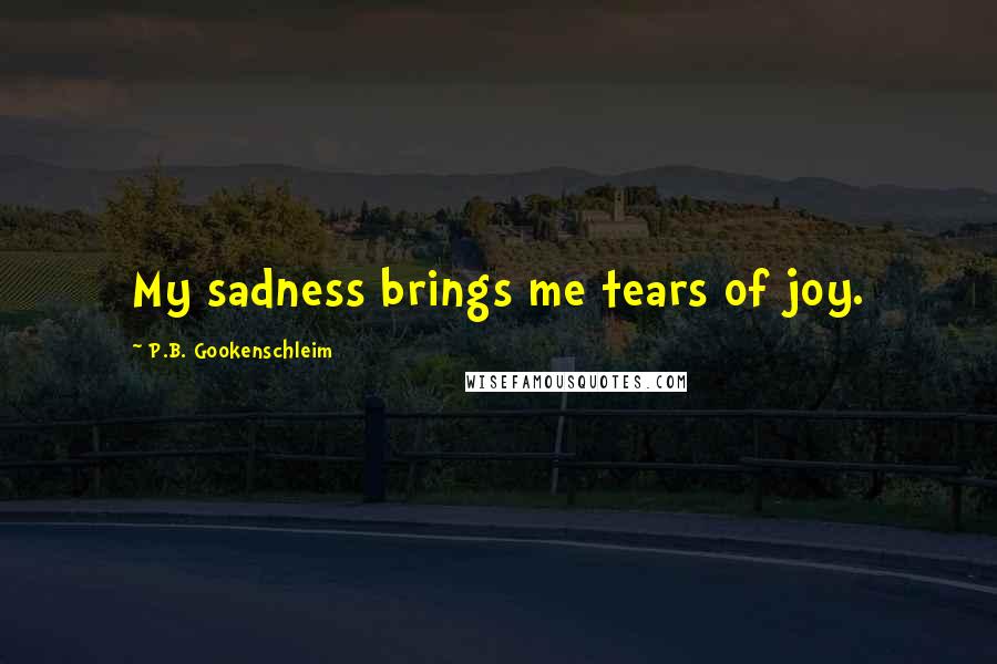 P.B. Gookenschleim Quotes: My sadness brings me tears of joy.