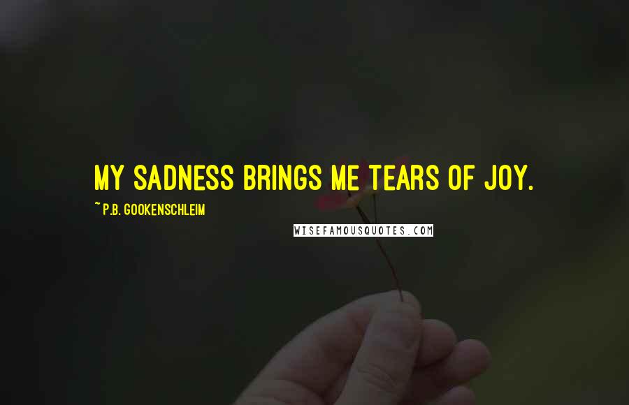 P.B. Gookenschleim Quotes: My sadness brings me tears of joy.