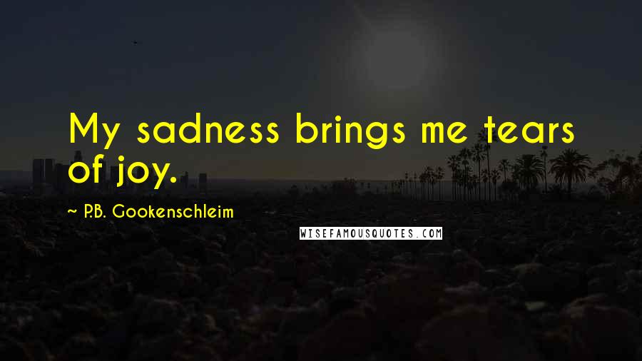 P.B. Gookenschleim Quotes: My sadness brings me tears of joy.
