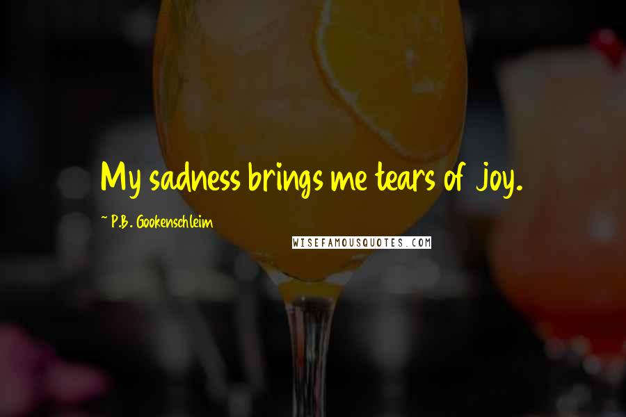 P.B. Gookenschleim Quotes: My sadness brings me tears of joy.