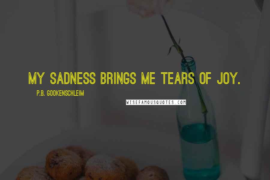 P.B. Gookenschleim Quotes: My sadness brings me tears of joy.