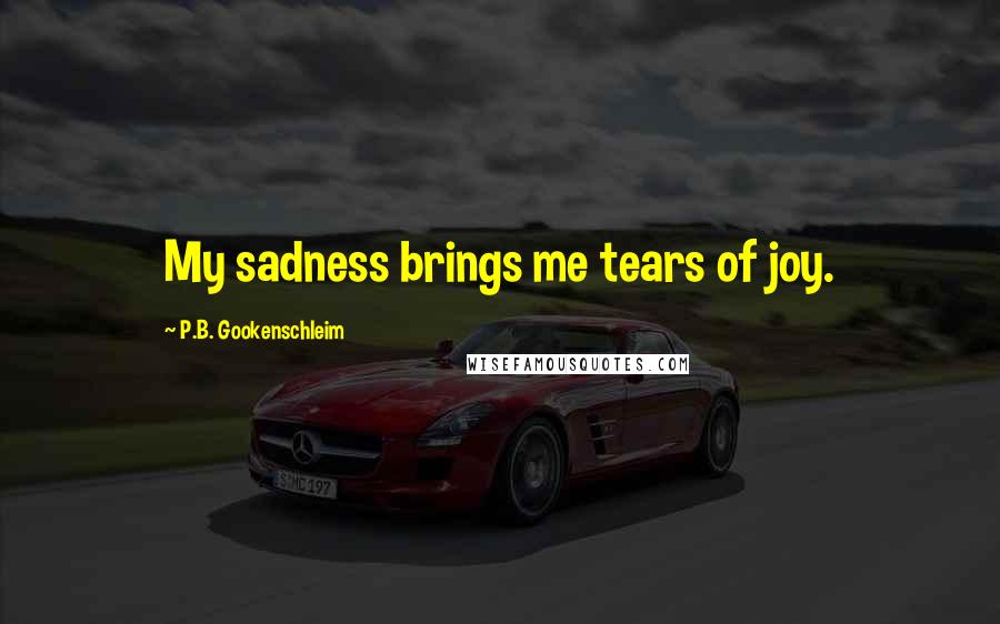 P.B. Gookenschleim Quotes: My sadness brings me tears of joy.